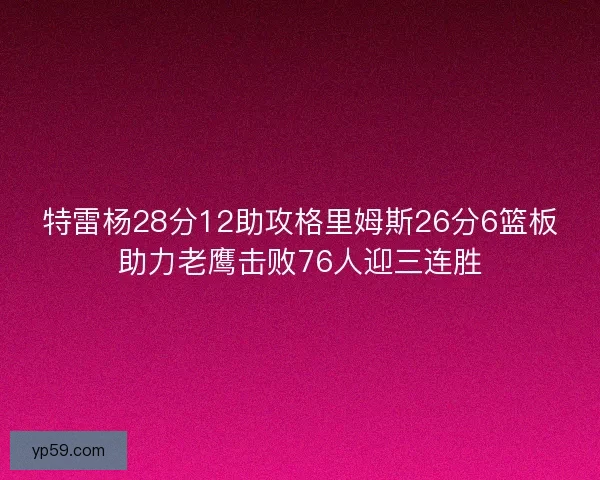 特雷杨28分12助攻格里姆斯26分6篮板助力老鹰击败76人迎三连胜