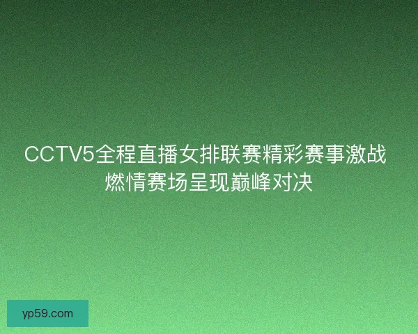 CCTV5全程直播女排联赛精彩赛事激战 燃情赛场呈现巅峰对决