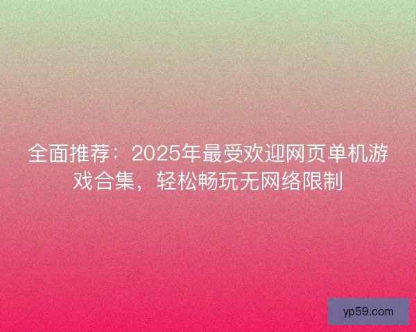 全面推荐：2025年最受欢迎网页单机游戏合集，轻松畅玩无网络限制