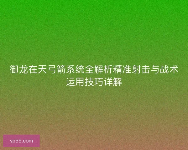 御龙在天弓箭系统全解析精准射击与战术运用技巧详解