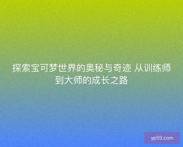 探索宝可梦世界的奥秘与奇迹 从训练师到大师的成长之路