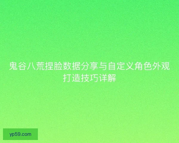 鬼谷八荒捏脸数据分享与自定义角色外观打造技巧详解