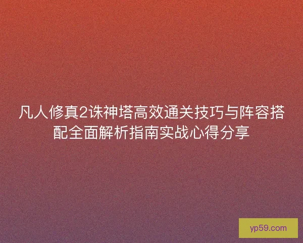 凡人修真2诛神塔高效通关技巧与阵容搭配全面解析指南实战心得分享