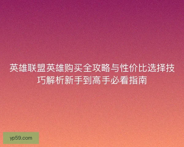 英雄联盟英雄购买全攻略与性价比选择技巧解析新手到高手必看指南