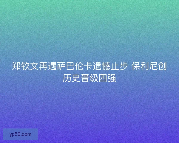 郑钦文再遇萨巴伦卡遗憾止步 保利尼创历史晋级四强