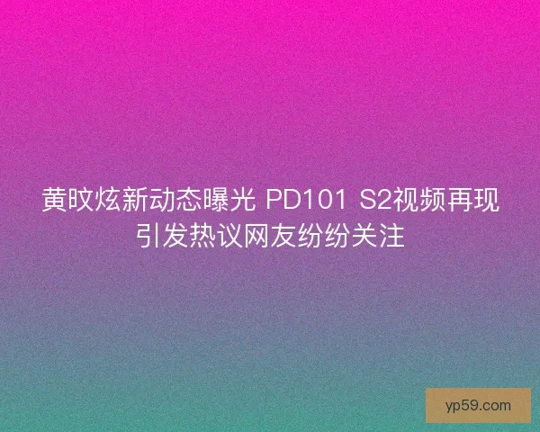 黄旼炫新动态曝光 PD101 S2视频再现引发热议网友纷纷关注