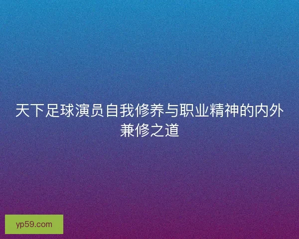 天下足球演员自我修养与职业精神的内外兼修之道