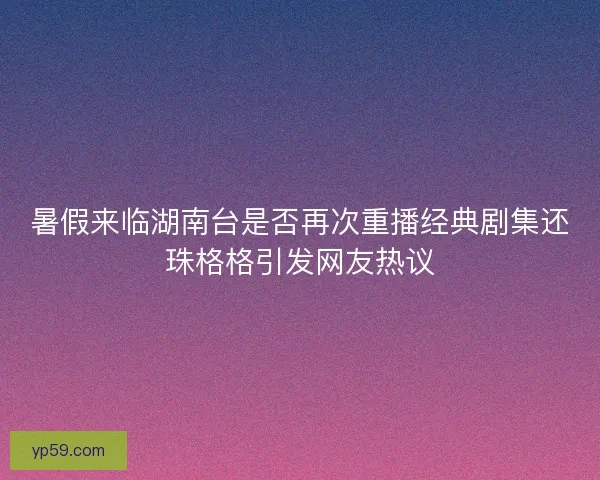 暑假来临湖南台是否再次重播经典剧集还珠格格引发网友热议