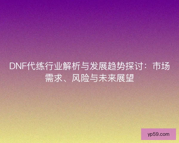 DNF代练行业解析与发展趋势探讨：市场需求、风险与未来展望