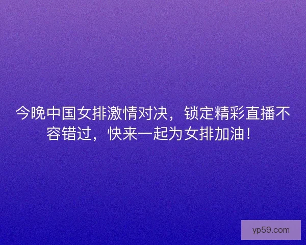 今晚中国女排激情对决，锁定精彩直播不容错过，快来一起为女排加油！