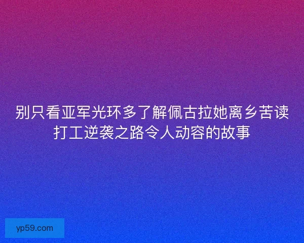 别只看亚军光环多了解佩古拉她离乡苦读打工逆袭之路令人动容的故事