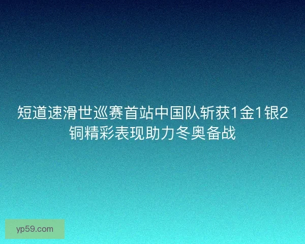 短道速滑世巡赛首站中国队斩获1金1银2铜精彩表现助力冬奥备战