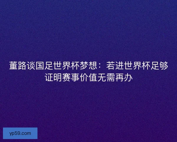 董路谈国足世界杯梦想：若进世界杯足够证明赛事价值无需再办