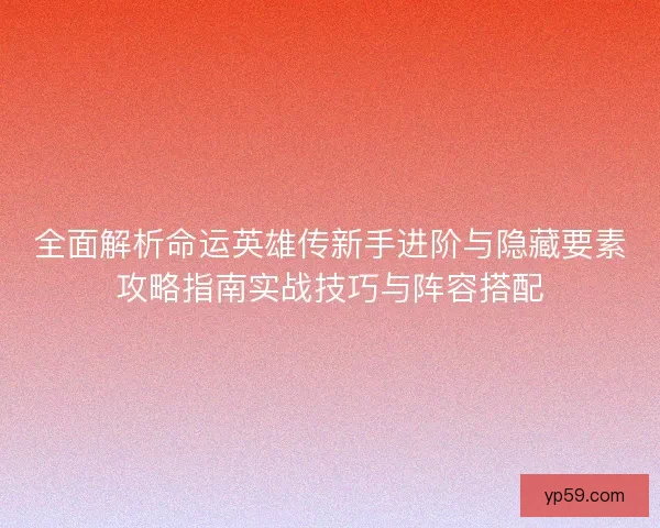 全面解析命运英雄传新手进阶与隐藏要素攻略指南实战技巧与阵容搭配
