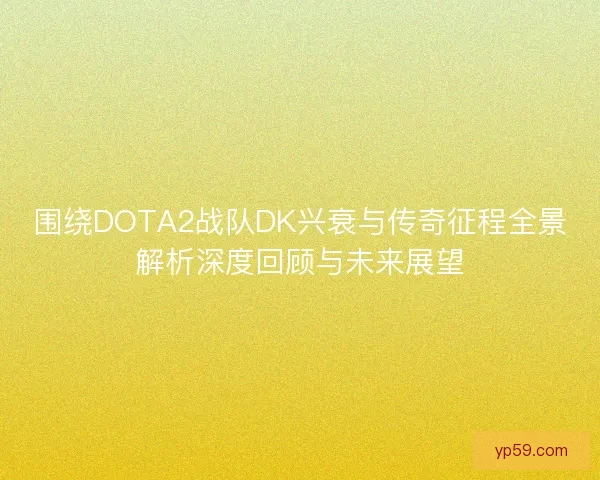 围绕DOTA2战队DK兴衰与传奇征程全景解析深度回顾与未来展望