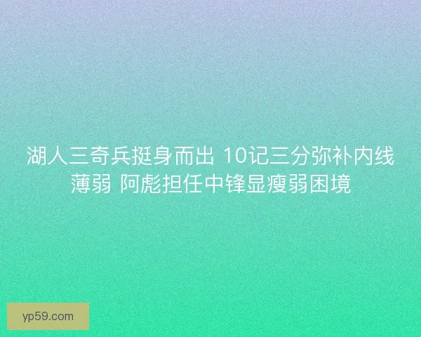 湖人三奇兵挺身而出 10记三分弥补内线薄弱 阿彪担任中锋显瘦弱困境