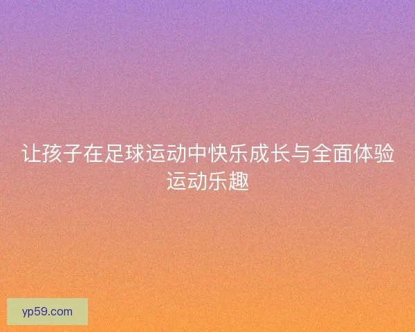 让孩子在足球运动中快乐成长与全面体验运动乐趣