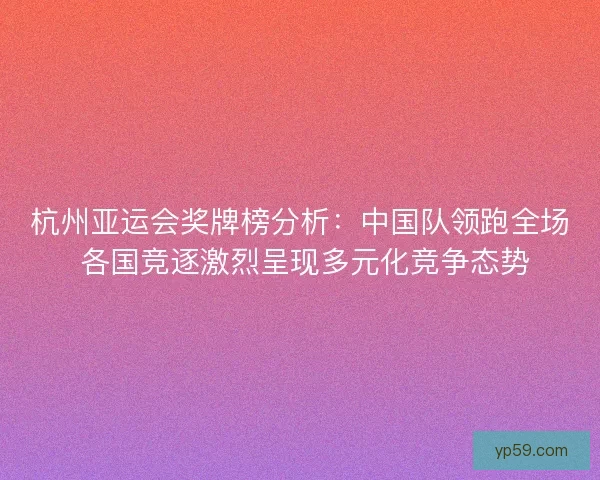 杭州亚运会奖牌榜分析：中国队领跑全场 各国竞逐激烈呈现多元化竞争态势