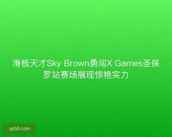 滑板天才Sky Brown勇闯X Games圣保罗站赛场展现惊艳实力