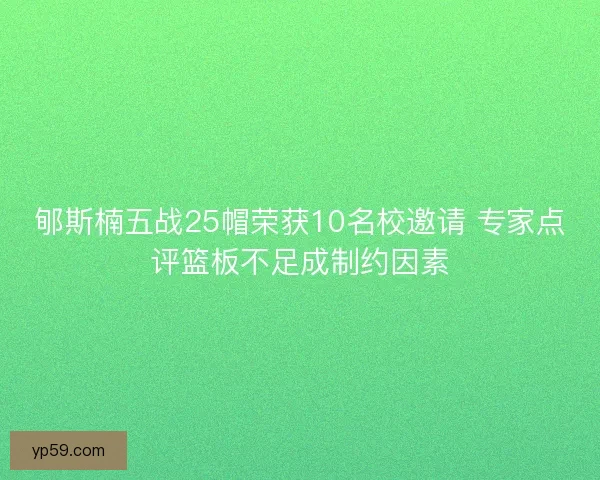 郇斯楠五战25帽荣获10名校邀请 专家点评篮板不足成制约因素