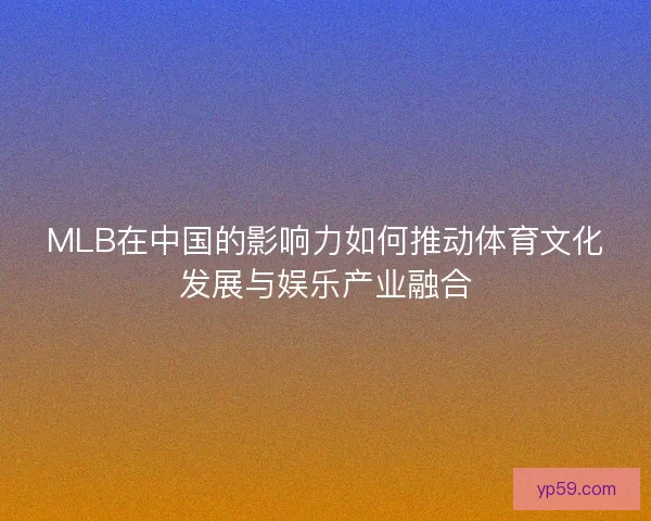 MLB在中国的影响力如何推动体育文化发展与娱乐产业融合