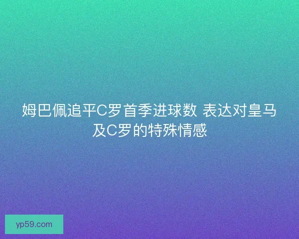 姆巴佩追平C罗首季进球数 表达对皇马及C罗的特殊情感