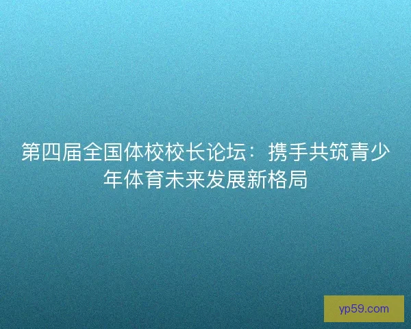 第四届全国体校校长论坛：携手共筑青少年体育未来发展新格局