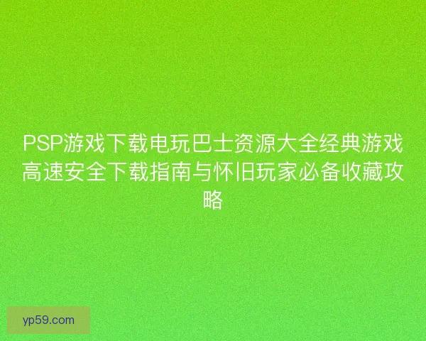 PSP游戏下载电玩巴士资源大全经典游戏高速安全下载指南与怀旧玩家必备收藏攻略