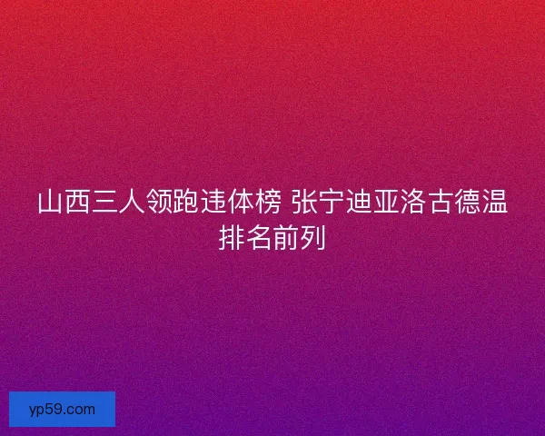 山西三人领跑违体榜 张宁迪亚洛古德温排名前列