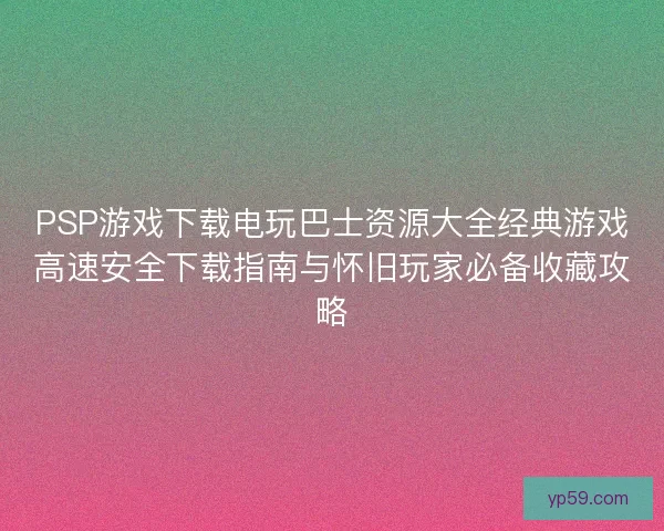 PSP游戏下载电玩巴士资源大全经典游戏高速安全下载指南与怀旧玩家必备收藏攻略