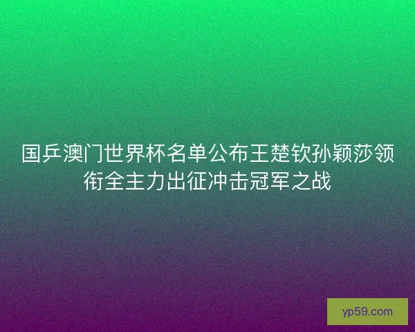 国乒澳门世界杯名单公布王楚钦孙颖莎领衔全主力出征冲击冠军之战
