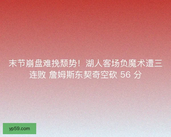 末节崩盘难挽颓势！湖人客场负魔术遭三连败 詹姆斯东契奇空砍 56 分