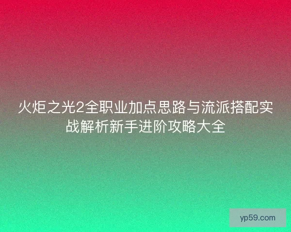 火炬之光2全职业加点思路与流派搭配实战解析新手进阶攻略大全