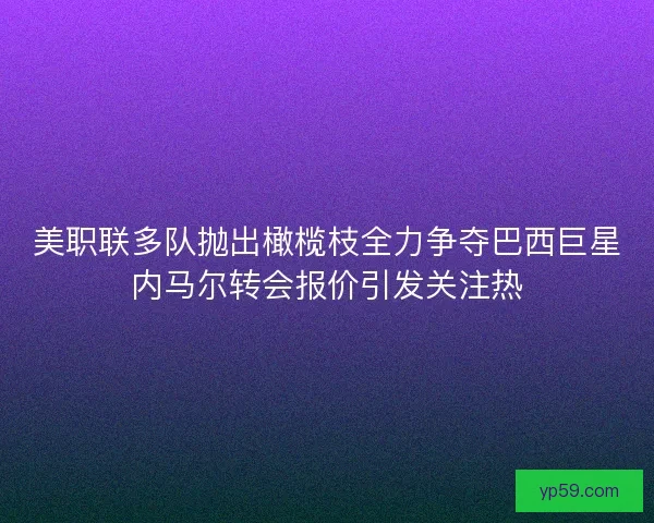 美职联多队抛出橄榄枝全力争夺巴西巨星内马尔转会报价引发关注热