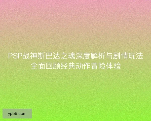 PSP战神斯巴达之魂深度解析与剧情玩法全面回顾经典动作冒险体验