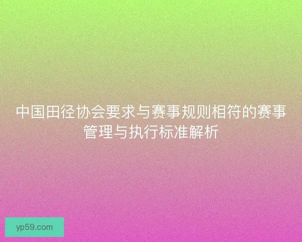 中国田径协会要求与赛事规则相符的赛事管理与执行标准解析