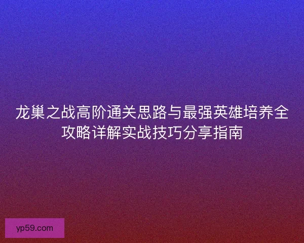 龙巢之战高阶通关思路与最强英雄培养全攻略详解实战技巧分享指南