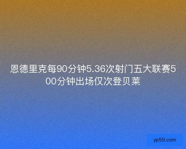 恩德里克每90分钟5.36次射门五大联赛500分钟出场仅次登贝莱