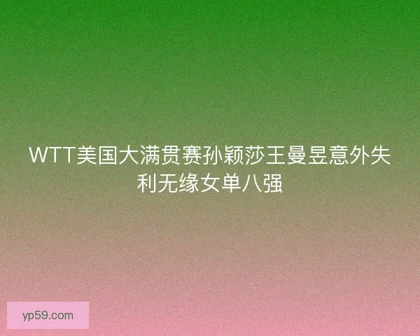WTT美国大满贯赛孙颖莎王曼昱意外失利无缘女单八强